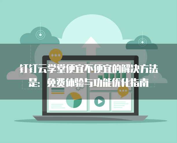 钉钉云学堂便宜不便宜的解决方法是：免费体验与功能优化指南