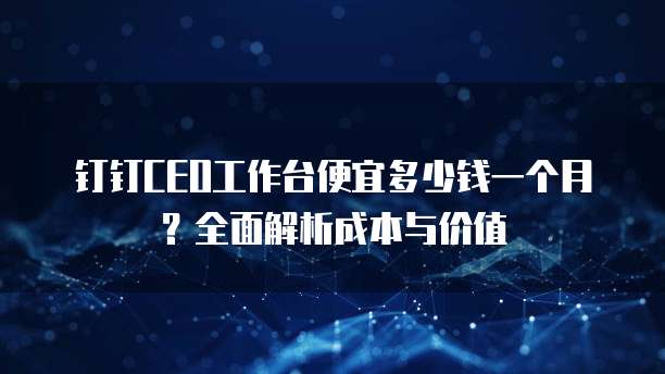 钉钉CEO工作台便宜多少钱一个月?全面解析成本与价值