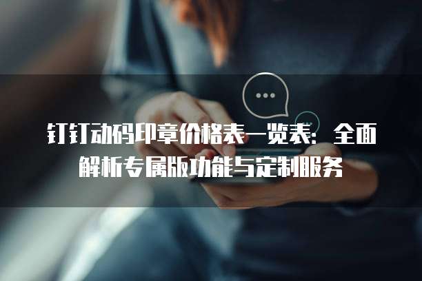 钉钉动码印章价格表一览表:全面解析专属版功能与定制服务