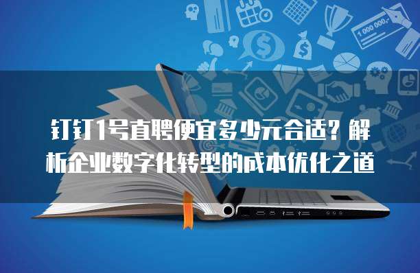 钉钉1号直聘便宜多少元合适?解析企业数字化转型的成本优化之道