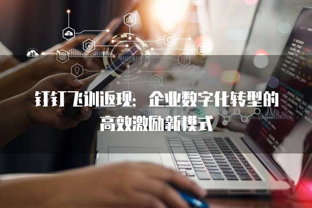 钉钉飞训返现：企业数字化转型的高效激励新模式