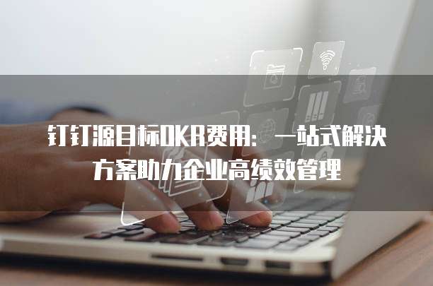钉钉源目标OKR费用：一站式解决方案助力企业高绩效管理