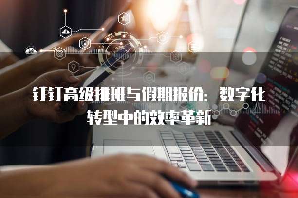 钉钉高级排班与假期报价:数字化转型中的效率革新