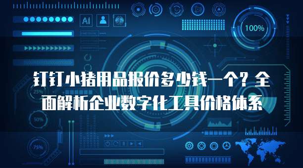 钉钉小猪用品报价多少钱一个?全面解析企业数字化工具价格体系