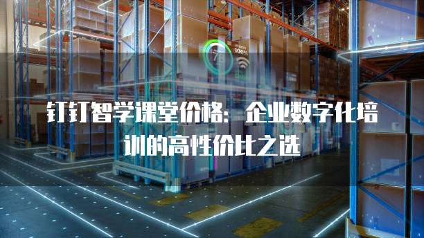 钉钉智学课堂价格:企业数字化培训的高性价比之选