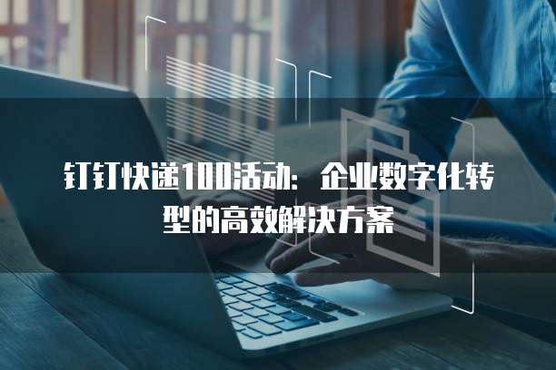 钉钉快递100活动:企业数字化转型的高效解决方案
