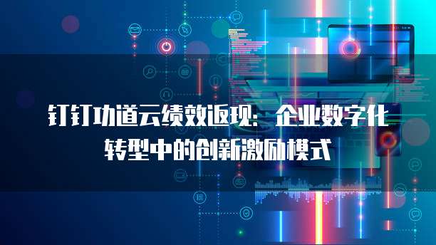 钉钉功道云绩效返现:企业数字化转型中的创新激励模式