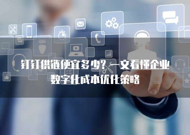 钉钉供链便宜多少?一文看懂企业数字化成本优化策略