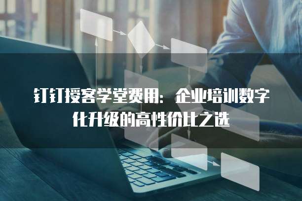 钉钉授客学堂费用:企业培训数字化升级的高性价比之选