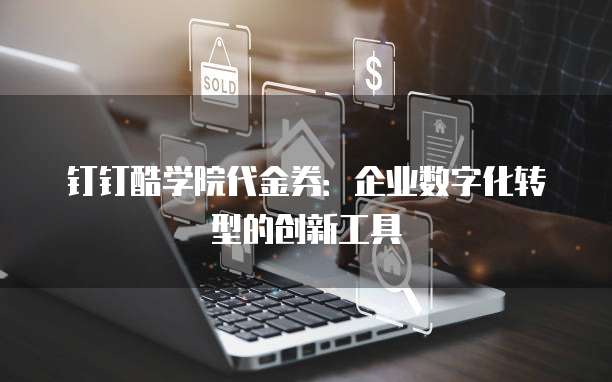钉钉酷学院代金券:企业数字化转型的创新工具