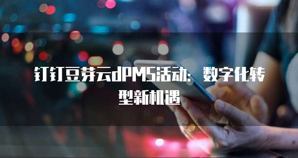 钉钉豆芽云dPMS活动:数字化转型新机遇