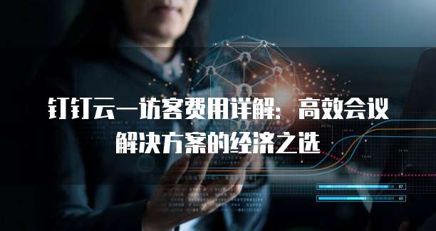 钉钉云一访客费用详解:高效会议解决方案的经济之选