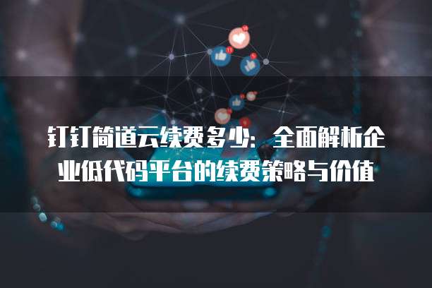 钉钉简道云续费多少:全面解析企业低代码平台的续费策略与价值