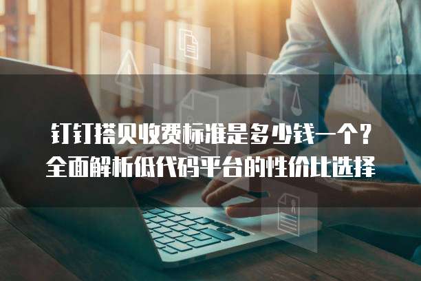 钉钉搭贝收费标准是多少钱一个?全面解析低代码平台的性价比选择