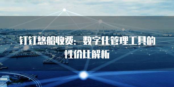 钉钉悠船收费：数字化管理工具的性价比解析
