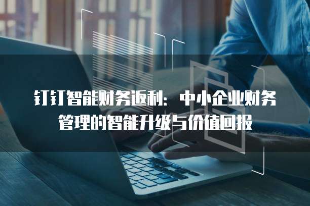 钉钉智能财务返利:中小企业财务管理的智能升级与价值回报