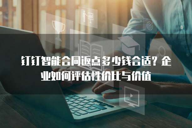 钉钉智能合同返点多少钱合适?企业如何评估性价比与价值