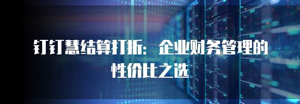钉钉慧结算打折：企业财务管理的性价比之选