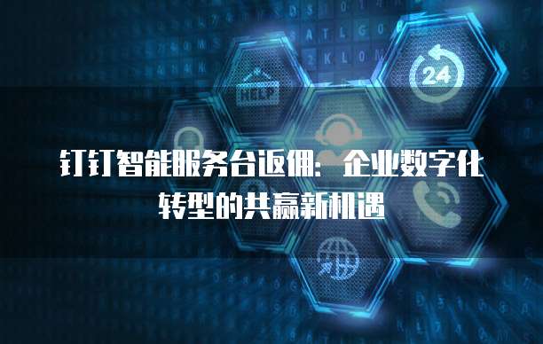 钉钉智能服务台返佣:企业数字化转型的共赢新机遇