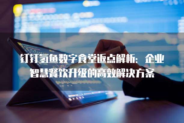 钉钉氢鱼数字食堂返点解析:企业智慧餐饮升级的高效解决方案