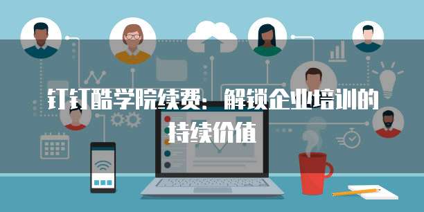 钉钉酷学院续费：解锁企业培训的持续价值