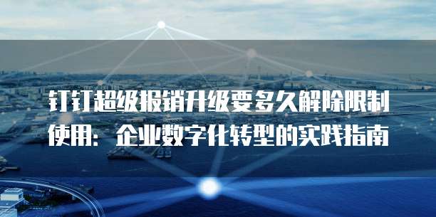 钉钉超级报销升级要多久解除限制使用:企业数字化转型的实践指南