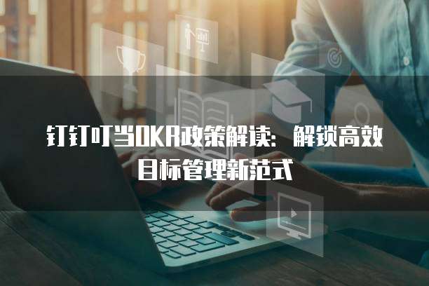 钉钉叮当OKR政策解读:解锁高效目标管理新范式