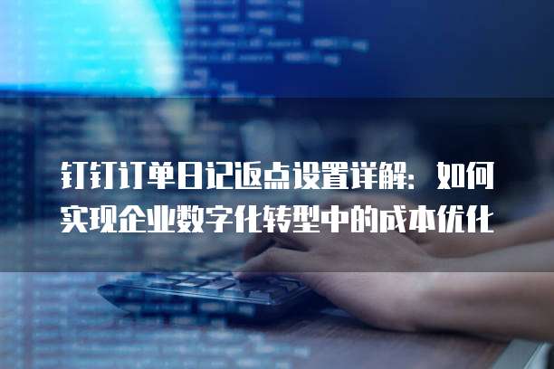 钉钉订单日记返点设置详解:如何实现企业数字化转型中的成本优化