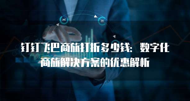 钉钉飞巴商旅打折多少钱:数字化商旅解决方案的优惠解析