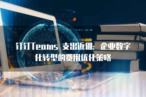 钉钉Teams 支出返佣:企业数字化转型的费用优化策略