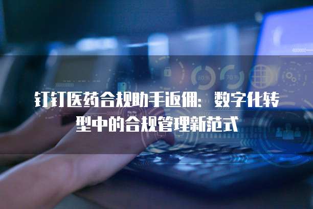 钉钉医药合规助手返佣：数字化转型中的合规管理新范式