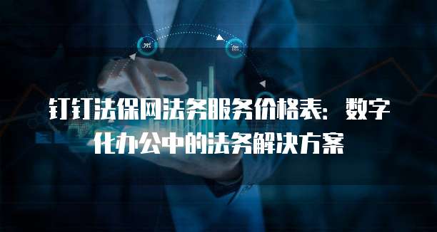 钉钉法保网法务服务价格表:数字化办公中的法务解决方案