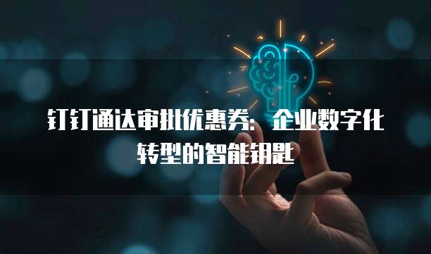 钉钉通达审批优惠券:企业数字化转型的智能钥匙