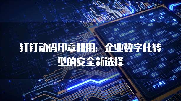 钉钉动码印章租用:企业数字化转型的安全新选择