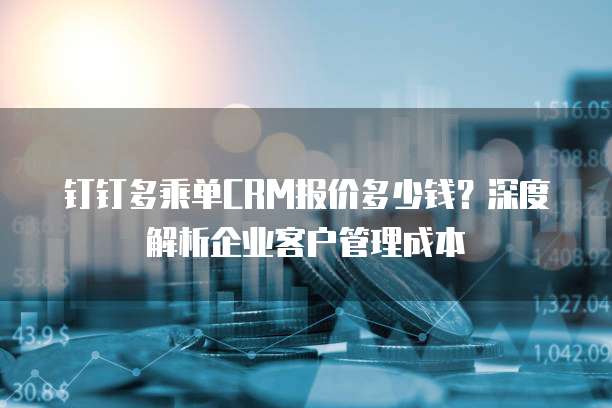 钉钉多乘单CRM报价多少钱?深度解析企业客户管理成本