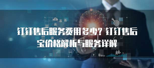 钉钉售后服务费用多少?钉钉售后宝价格解析与服务详解