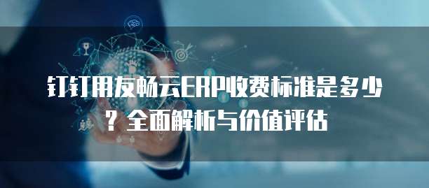 钉钉用友畅云ERP收费标准是多少?全面解析与价值评估