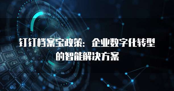 钉钉档案宝政策:企业数字化转型的智能解决方案
