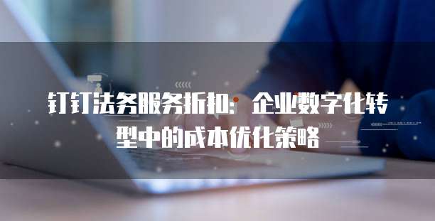 钉钉法务服务折扣:企业数字化转型中的成本优化策略