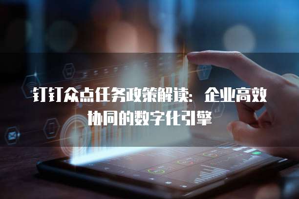 钉钉众点任务政策解读：企业高效协同的数字化引擎