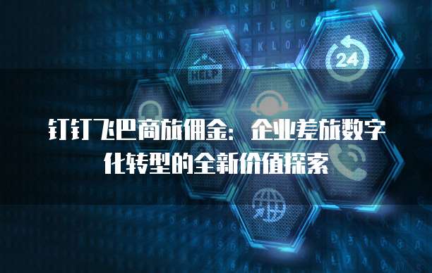 钉钉飞巴商旅佣金:企业差旅数字化转型的全新价值探索