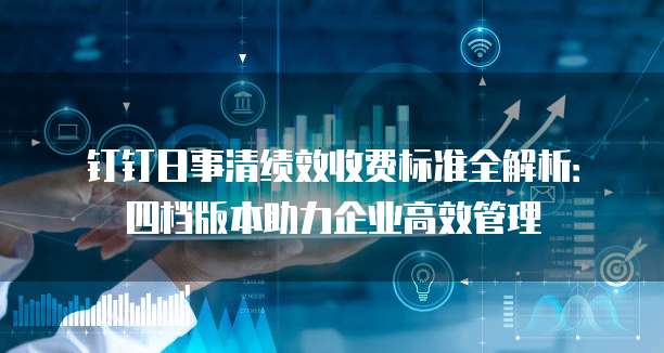 钉钉日事清绩效收费标准全解析:四档版本助力企业高效管理