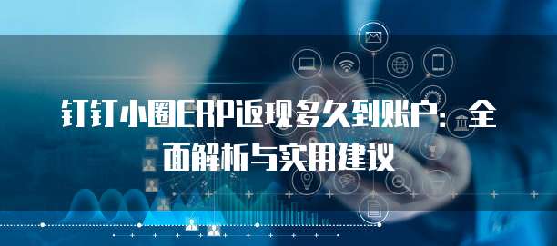 钉钉小圈ERP返现多久到账户：全面解析与实用建议