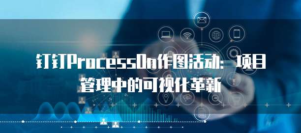 钉钉ProcessOn作图活动:项目管理中的可视化革新
