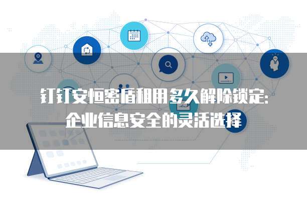 钉钉安恒密盾租用多久解除锁定:企业信息安全的灵活选择
