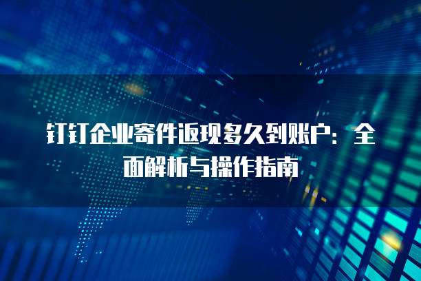 钉钉企业寄件返现多久到账户:全面解析与操作指南