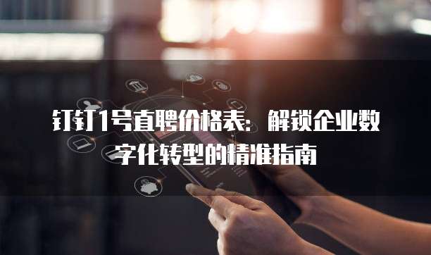钉钉1号直聘价格表:解锁企业数字化转型的精准指南