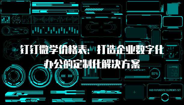 钉钉微学价格表:打造企业数字化办公的定制化解决方案