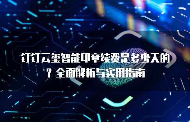 钉钉云玺智能印章续费是多少天的?全面解析与实用指南
