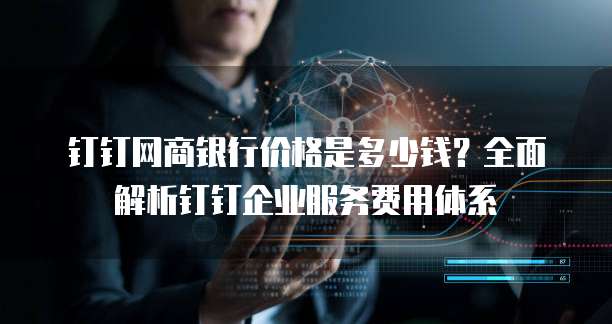 钉钉网商银行价格是多少钱?全面解析钉钉企业服务费用体系
